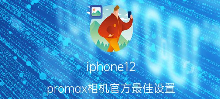 iphone12 promax相机官方最佳设置 苹果12promax相机每次都要设置一次？